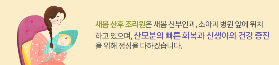 새봄 사후 조리원은 새봄 산부인과, 소아과 병원 앞에 위치하고 있으며,산모분의 빠른 회복과 신생아의 건강 증진을 위해 정성을 다하겠습니다.